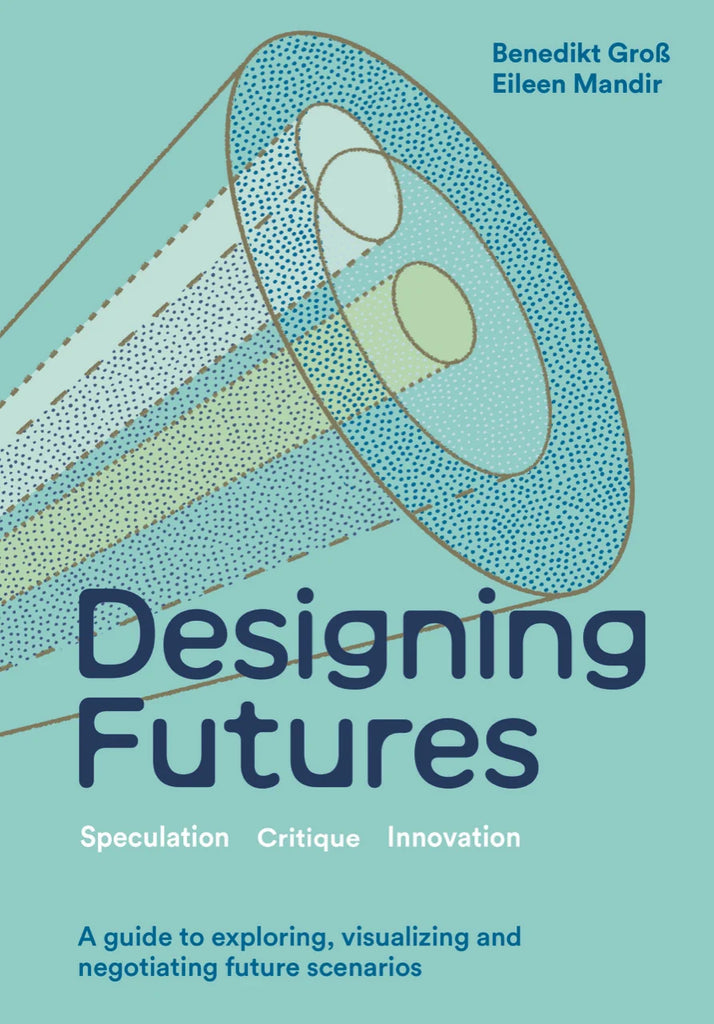 Designing Futures: Speculation, Critique, Innovation, Benedikt Groß and Eileen Mandir